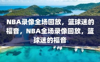 NBA录像全场回放，篮球迷的福音，NBA全场录像回放，篮球迷的福音