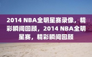 2014 NBA全明星赛录像，精彩瞬间回顾，2014 NBA全明星赛，精彩瞬间回顾