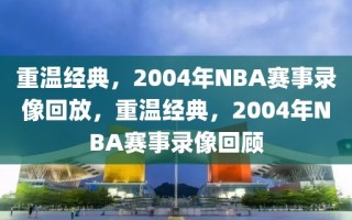 重温经典，2004年NBA赛事录像回放，重温经典，2004年NBA赛事录像回顾