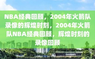 NBA经典回顾，2004年火箭队录像的辉煌时刻，2004年火箭队NBA经典回顾，辉煌时刻的录像回顾