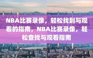 NBA比赛录像，轻松找到与观看的指南，NBA比赛录像，轻松查找与观看指南