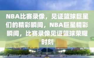 NBA比赛录像，见证篮球巨星们的精彩瞬间，NBA巨星精彩瞬间，比赛录像见证篮球荣耀时刻