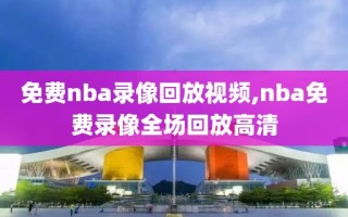 免费nba录像回放视频,nba免费录像全场回放高清