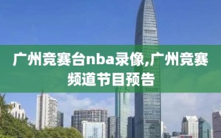 广州竞赛台nba录像,广州竞赛频道节目预告