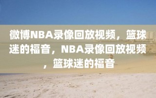 微博NBA录像回放视频，篮球迷的福音，NBA录像回放视频，篮球迷的福音