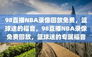 98直播NBA录像回放免费，篮球迷的福音，98直播NBA录像免费回放，篮球迷的专属福音