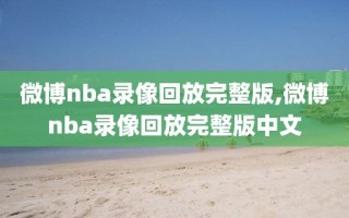 微博nba录像回放完整版,微博nba录像回放完整版中文