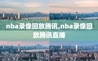 nba录像回放腾讯,nba录像回放腾讯直播