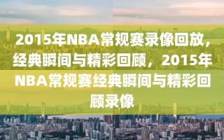 2015年NBA常规赛录像回放，经典瞬间与精彩回顾，2015年NBA常规赛经典瞬间与精彩回顾录像