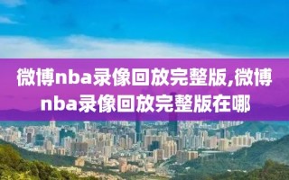 微博nba录像回放完整版,微博nba录像回放完整版在哪