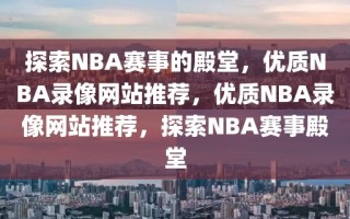 探索NBA赛事的殿堂，优质NBA录像网站推荐，优质NBA录像网站推荐，探索NBA赛事殿堂