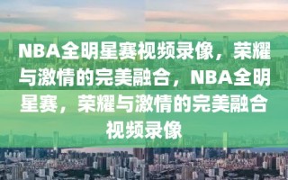 NBA全明星赛视频录像，荣耀与激情的完美融合，NBA全明星赛，荣耀与激情的完美融合视频录像