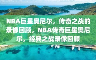 NBA巨星奥尼尔，传奇之战的录像回顾，NBA传奇巨星奥尼尔，经典之战录像回顾