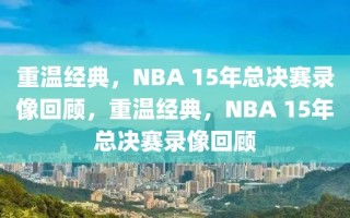 重温经典，NBA 15年总决赛录像回顾，重温经典，NBA 15年总决赛录像回顾