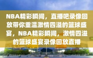 NBA精彩瞬间，直播吧录像回放带你重温激情四溢的篮球盛宴，NBA精彩瞬间，激情四溢的篮球盛宴录像回放直播