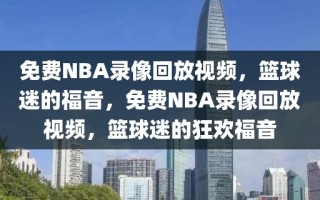 免费NBA录像回放视频，篮球迷的福音，免费NBA录像回放视频，篮球迷的狂欢福音