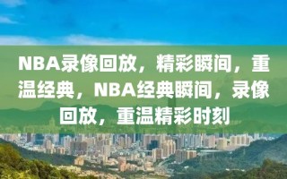 NBA录像回放，精彩瞬间，重温经典，NBA经典瞬间，录像回放，重温精彩时刻