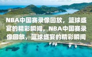 NBA中国赛录像回放，篮球盛宴的精彩瞬间，NBA中国赛录像回放，篮球盛宴的精彩瞬间