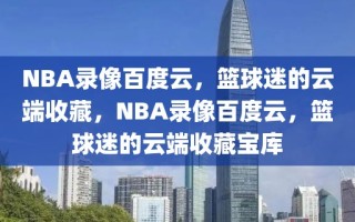 NBA录像百度云，篮球迷的云端收藏，NBA录像百度云，篮球迷的云端收藏宝库