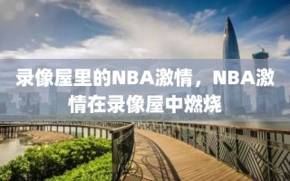 录像屋里的NBA激情，NBA激情在录像屋中燃烧