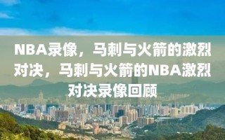 NBA录像，马刺与火箭的激烈对决，马刺与火箭的NBA激烈对决录像回顾