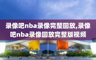 录像吧nba录像完整回放,录像吧nba录像回放完整版视频