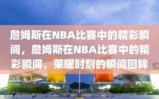 詹姆斯在NBA比赛中的精彩瞬间，詹姆斯在NBA比赛中的精彩瞬间，荣耀时刻的瞬间回眸