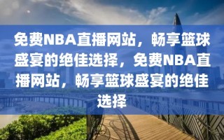 免费NBA直播网站，畅享篮球盛宴的绝佳选择，免费NBA直播网站，畅享篮球盛宴的绝佳选择