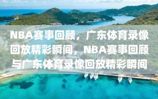 NBA赛事回顾，广东体育录像回放精彩瞬间，NBA赛事回顾与广东体育录像回放精彩瞬间