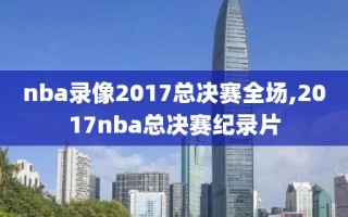 nba录像2017总决赛全场,2017nba总决赛纪录片