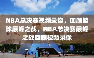 NBA总决赛视频录像，回顾篮球巅峰之战，NBA总决赛巅峰之战回顾视频录像