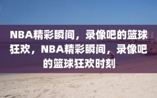 NBA精彩瞬间，录像吧的篮球狂欢，NBA精彩瞬间，录像吧的篮球狂欢时刻