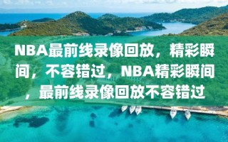 NBA最前线录像回放，精彩瞬间，不容错过，NBA精彩瞬间，最前线录像回放不容错过