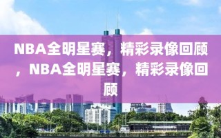 NBA全明星赛，精彩录像回顾，NBA全明星赛，精彩录像回顾