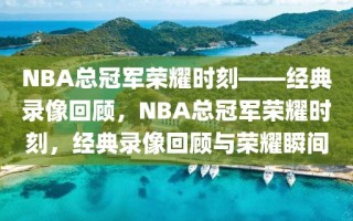 NBA总冠军荣耀时刻——经典录像回顾，NBA总冠军荣耀时刻，经典录像回顾与荣耀瞬间