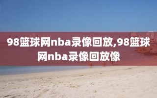 98篮球网nba录像回放,98篮球网nba录像回放像