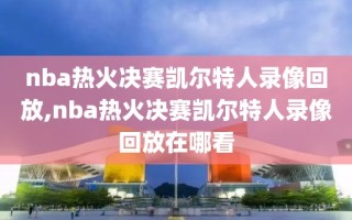 nba热火决赛凯尔特人录像回放,nba热火决赛凯尔特人录像回放在哪看