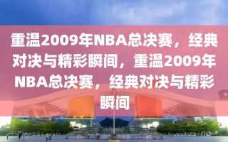 重温2009年NBA总决赛，经典对决与精彩瞬间，重温2009年NBA总决赛，经典对决与精彩瞬间