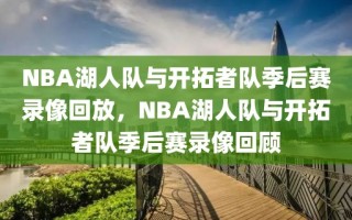 NBA湖人队与开拓者队季后赛录像回放，NBA湖人队与开拓者队季后赛录像回顾