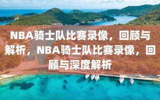 NBA骑士队比赛录像，回顾与解析，NBA骑士队比赛录像，回顾与深度解析