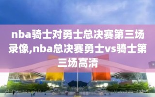 nba骑士对勇士总决赛第三场录像,nba总决赛勇士vs骑士第三场高清