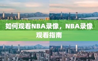 如何观看NBA录像，NBA录像观看指南