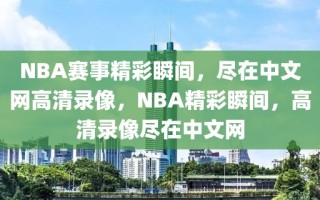 NBA赛事精彩瞬间，尽在中文网高清录像，NBA精彩瞬间，高清录像尽在中文网