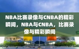 NBA比赛录像与CNBA的精彩瞬间，NBA与CNBA，比赛录像与精彩瞬间