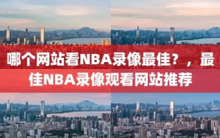 哪个网站看NBA录像最佳？，最佳NBA录像观看网站推荐