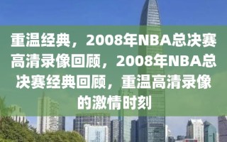 重温经典，2008年NBA总决赛高清录像回顾，2008年NBA总决赛经典回顾，重温高清录像的激情时刻