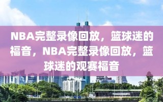 NBA完整录像回放，篮球迷的福音，NBA完整录像回放，篮球迷的观赛福音