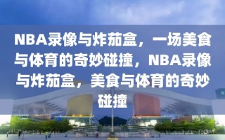 NBA录像与炸茄盒，一场美食与体育的奇妙碰撞，NBA录像与炸茄盒，美食与体育的奇妙碰撞