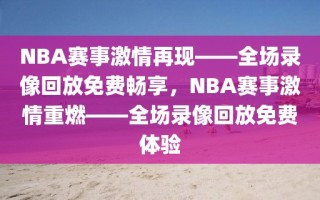 NBA赛事激情再现——全场录像回放免费畅享，NBA赛事激情重燃——全场录像回放免费体验