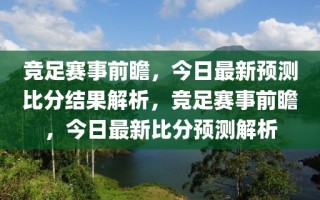 竞足赛事前瞻，今日最新预测比分结果解析，竞足赛事前瞻，今日最新比分预测解析